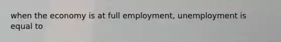 when the economy is at full employment, unemployment is equal to