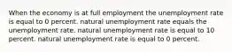 When the economy is at full employment the unemployment rate is equal to 0 percent. natural unemployment rate equals the unemployment rate. natural unemployment rate is equal to 10 percent. natural unemployment rate is equal to 0 percent.