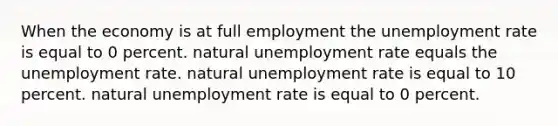 When the economy is at full employment the unemployment rate is equal to 0 percent. natural unemployment rate equals the unemployment rate. natural unemployment rate is equal to 10 percent. natural unemployment rate is equal to 0 percent.