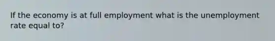 If the economy is at full employment what is the unemployment rate equal to?