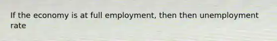 If the economy is at full employment, then then unemployment rate