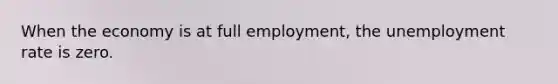 When the economy is at full​ employment, the <a href='https://www.questionai.com/knowledge/kh7PJ5HsOk-unemployment-rate' class='anchor-knowledge'>unemployment rate</a> is zero.