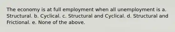 The economy is at full employment when all unemployment is a. Structural. b. Cyclical. c. Structural and Cyclical. d. Structural and Frictional. e. None of the above.