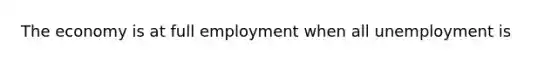 The economy is at full employment when all unemployment is