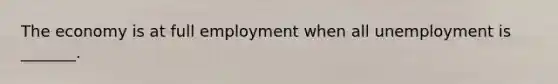 The economy is at full employment when all unemployment is​ _______.