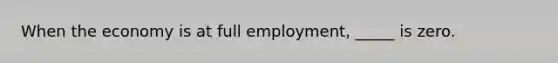 When the economy is at full employment, _____ is zero.