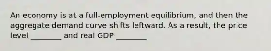 An economy is at a full-employment equilibrium, and then the aggregate demand curve shifts leftward. As a result, the price level ________ and real GDP ________