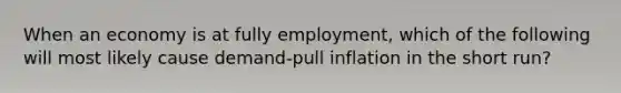 When an economy is at fully employment, which of the following will most likely cause demand-pull inflation in the short run?