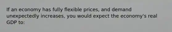 If an economy has fully flexible prices, and demand unexpectedly increases, you would expect the economy's real GDP to: