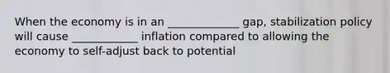 When the economy is in an _____________ gap, stabilization policy will cause ____________ inflation compared to allowing the economy to self-adjust back to potential