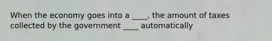 When the economy goes into a ____, the amount of taxes collected by the government ____ automatically