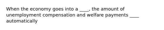 When the economy goes into a ____, the amount of unemployment compensation and welfare payments ____ automatically