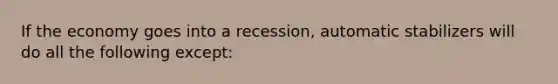 If the economy goes into a recession, automatic stabilizers will do all the following except: