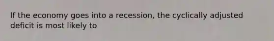 If the economy goes into a recession, the cyclically adjusted deficit is most likely to