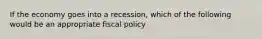 If the economy goes into a recession, which of the following would be an appropriate fiscal policy