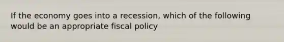 If the economy goes into a recession, which of the following would be an appropriate fiscal policy