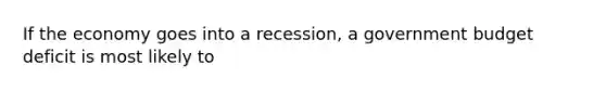 If the economy goes into a recession, a government budget deficit is most likely to