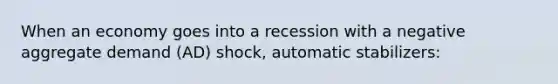 When an economy goes into a recession with a negative aggregate demand (AD) shock, automatic stabilizers: