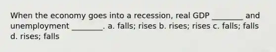 When the economy goes into a recession, real GDP ________ and unemployment ________. a. falls; rises b. rises; rises c. falls; falls d. rises; falls