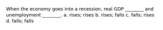 When the economy goes into a recession, real GDP ________ and unemployment ________. a. rises; rises b. rises; falls c. falls; rises d. falls; falls