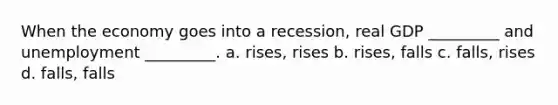 When the economy goes into a recession, real GDP _________ and unemployment _________. a. rises, rises b. rises, falls c. falls, rises d. falls, falls