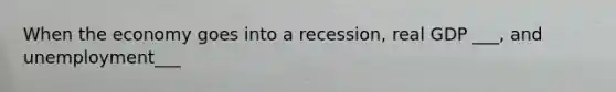 When the economy goes into a recession, real GDP ___, and unemployment___