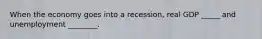When the economy goes into a recession, real GDP _____ and unemployment ________.