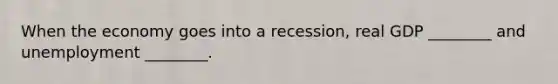 When the economy goes into a recession, real GDP ________ and unemployment ________.