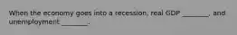 When the economy goes into a recession, real GDP ________, and unemployment ________.