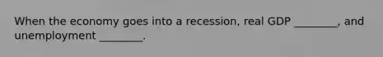 When the economy goes into a recession, real GDP ________, and unemployment ________.