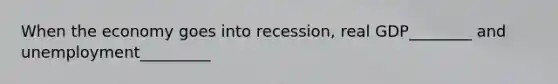 When the economy goes into recession, real GDP________ and unemployment_________