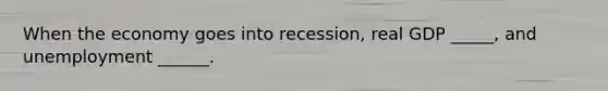 When the economy goes into recession, real GDP _____, and unemployment ______.