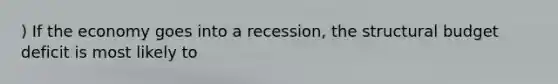 ) If the economy goes into a recession, the structural budget deficit is most likely to