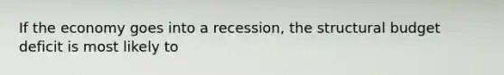 If the economy goes into a recession, the structural budget deficit is most likely to