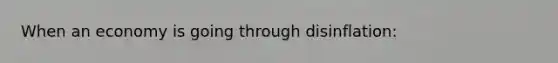 When an economy is going through disinflation: