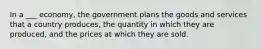 In a ___ economy, the government plans the goods and services that a country produces, the quantity in which they are produced, and the prices at which they are sold.