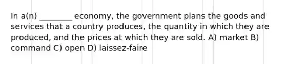 In a(n) ________ economy, the government plans the goods and services that a country produces, the quantity in which they are produced, and the prices at which they are sold. A) market B) command C) open D) laissez-faire