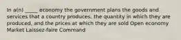 In a(n) _____ economy the government plans the goods and services that a country produces, the quantity in which they are produced, and the prices at which they are sold Open economy Market Laissez-faire Command