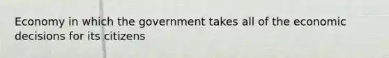 Economy in which the government takes all of the economic decisions for its citizens