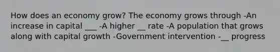 How does an economy grow? The economy grows through -An increase in capital ___ -A higher __ rate -A population that grows along with capital growth -Government intervention -__ progress