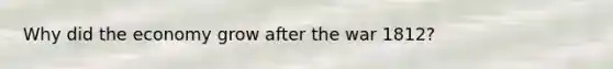 Why did the economy grow after the war 1812?
