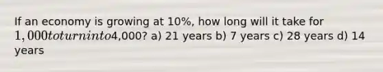 If an economy is growing at 10%, how long will it take for 1,000 to turn into4,000? a) 21 years b) 7 years c) 28 years d) 14 years