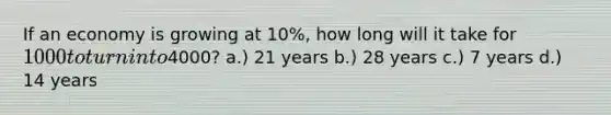 If an economy is growing at 10%, how long will it take for 1000 to turn into4000? a.) 21 years b.) 28 years c.) 7 years d.) 14 years