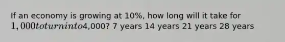 If an economy is growing at 10%, how long will it take for 1,000 to turn into4,000? 7 years 14 years 21 years 28 years