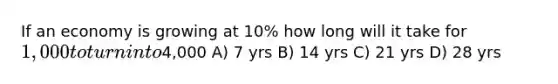 If an economy is growing at 10% how long will it take for 1,000 to turn into4,000 A) 7 yrs B) 14 yrs C) 21 yrs D) 28 yrs