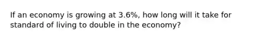 If an economy is growing at 3.6%, how long will it take for standard of living to double in the economy?