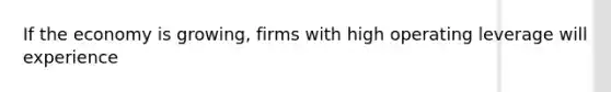 If the economy is growing, firms with high operating leverage will experience