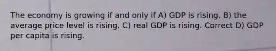 The economy is growing if and only if A) GDP is rising. B) the average price level is rising. C) real GDP is rising. Correct D) GDP per capita is rising.