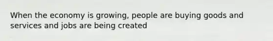 When the economy is growing, people are buying goods and services and jobs are being created