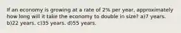 If an economy is growing at a rate of 2% per year, approximately how long will it take the economy to double in size? a)7 years. b)22 years. c)35 years. d)55 years.